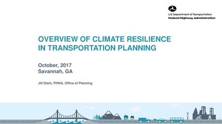 Overview of Climate Resilience in Transportation Planning October, 2017 Savannah, GA Jill Stark, FHWA, Office of Planning.