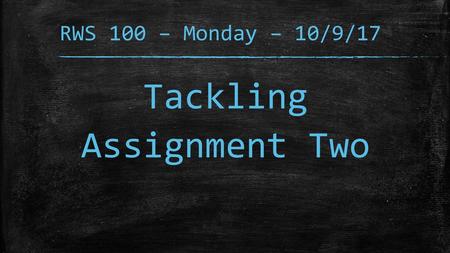 RWS 100 – Monday – 10/9/17 Tackling Assignment Two.