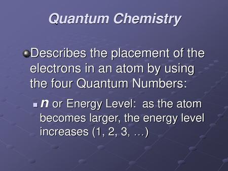 Quantum Chemistry Describes the placement of the electrons in an atom by using the four Quantum Numbers: n or Energy Level: as the atom becomes larger,