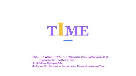 TIME Hierck, T., & Weber, C. (2014). RTI roadmap for school leaders: plan and go. Englewood, CO: Lead Learn Press. LCHS Relearn/Reassess Policy My Student.