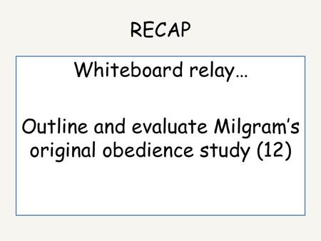 RECAP Whiteboard relay… Outline and evaluate Milgram’s original obedience study (12)