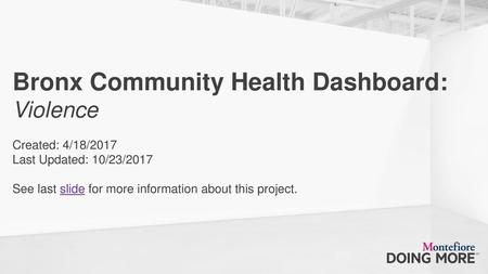 Bronx Community Health Dashboard: Violence Created: 4/18/2017 Last Updated: 10/23/2017 See last slide for more information about this project.