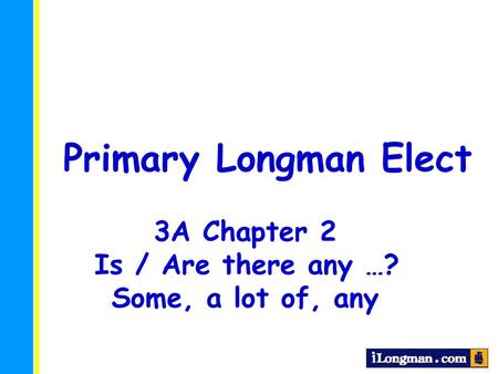 Primary Longman Elect 3A Chapter 2 Is / Are there any …?