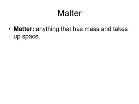 Matter Matter: anything that has mass and takes up space.