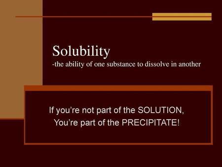 Solubility -the ability of one substance to dissolve in another