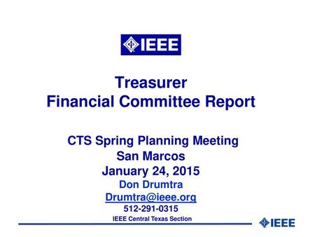 Treasurer Financial Committee Report CTS Spring Planning Meeting San Marcos January 24, 2015 Don Drumtra Drumtra@ieee.org 512-291-0315 Good morning.