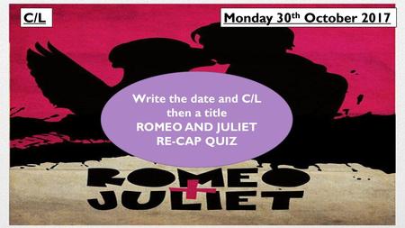 Write the date and C/L then a title ROMEO AND JULIET RE-CAP QUIZ