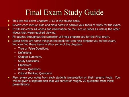 Final Exam Study Guide This test will cover Chapters 1-13 in the course book. Review each lecture slide and class notes to narrow your focus of study for.