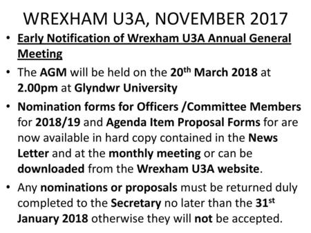 WREXHAM U3A, NOVEMBER 2017 Early Notification of Wrexham U3A Annual General Meeting The AGM will be held on the 20th March 2018 at 2.00pm at Glyndwr University.