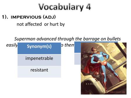 Vocabulary 4 1). impervious (adj) not affected or hurt by Superman advanced through the barrage on bullets easily as he is impervious to them. Antonym(s)