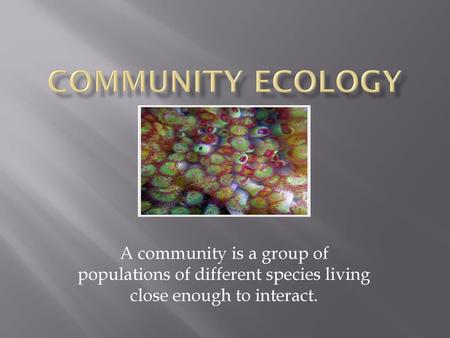 Community Ecology A community is a group of populations of different species living close enough to interact.