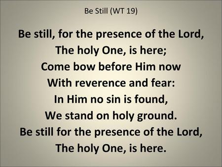 Be still, for the presence of the Lord, The holy One, is here;