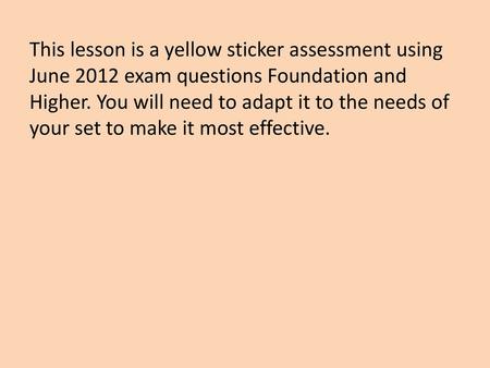 This lesson is a yellow sticker assessment using June 2012 exam questions Foundation and Higher. You will need to adapt it to the needs of your set to.