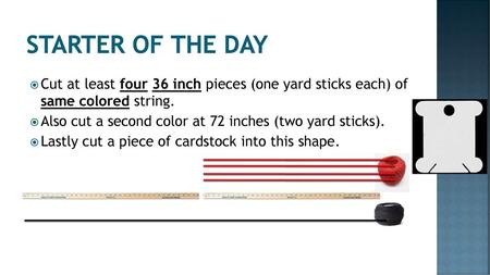 Starter of the day Cut at least four 36 inch pieces (one yard sticks each) of same colored string. Also cut a second color at 72 inches (two yard sticks).