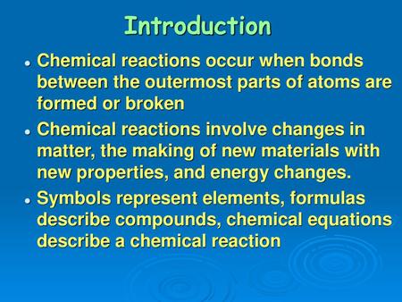 Introduction Chemical reactions occur when bonds between the outermost parts of atoms are formed or broken Chemical reactions involve changes in matter,