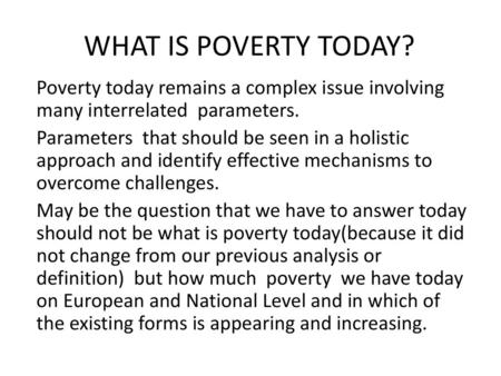 WHAT IS POVERTY TODAY? Poverty today remains a complex issue involving many interrelated parameters. Parameters that should be seen in a holistic approach.