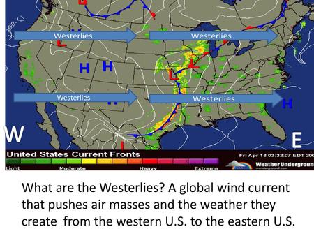 Westerlies W E What are the Westerlies? A global wind current that pushes air masses and the weather they create from the western U.S. to the eastern.