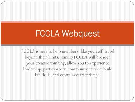 FCCLA Webquest FCCLA is here to help members, like yourself, travel beyond their limits. Joining FCCLA will broaden your creative thinking, allow you.