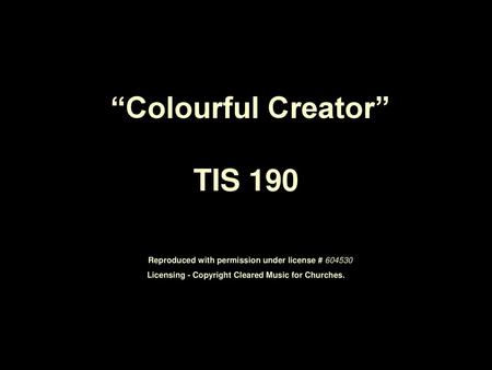 “Colourful Creator” TIS 190 Reproduced with permission under license # 604530 Licensing - Copyright Cleared Music for Churches.