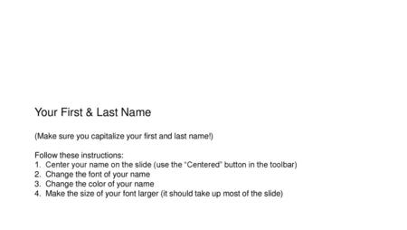 Your First & Last Name (Make sure you capitalize your first and last name!) Follow these instructions: 1. Center your name on the slide (use the “Centered”