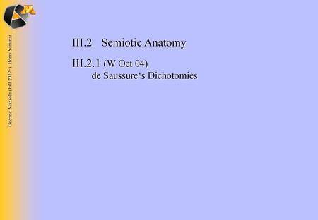 III.2	Semiotic Anatomy III.2.1 (W Oct 04) 	 de Saussure‘s Dichotomies.