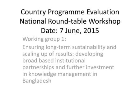 Country Programme Evaluation National Round-table Workshop Date: 7 June, 2015 Working group 1: Ensuring long-term sustainability and scaling up of results: