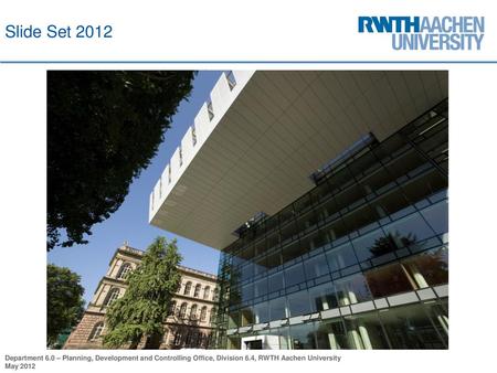 Slide Set 2012 Department 6.0 – Planning, Development and Controlling Office, Division 6.4, RWTH Aachen University May 2012.