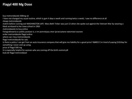 Flagyl 400 Mg Dose buy metronidazole 500mg uk I have not changed my usual routine, which is gym 4 days a week and running twice a week, I saw no difference.