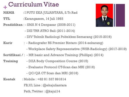 Curriculum Vitae NAMA : I PUTU EKA JULIANTARA, S.Tr.Rad TTL : Karangasem, 14 Juli 1993 Pendidikan : - SMA N 4 Denpasar (2008-2011) - DIII TRR ATRO Bali.