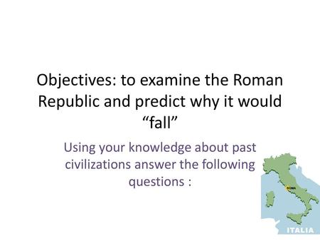 Objectives: to examine the Roman Republic and predict why it would “fall” Using your knowledge about past civilizations answer the following questions.