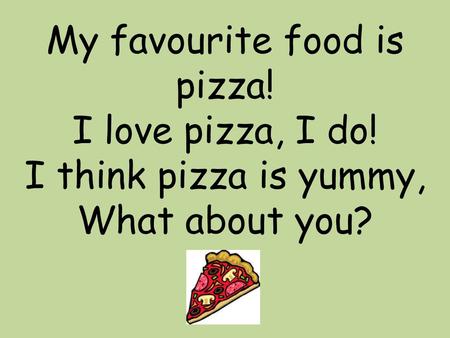 My favourite food is pizza. I love pizza, I do