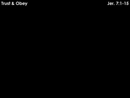 Trust & Obey Jer. 7:1-15.