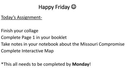 Happy Friday  Today’s Assignment- Finish your collage Complete Page 1 in your booklet Take notes in your notebook about the Missouri Compromise Complete.