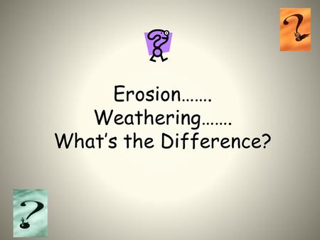 Erosion……. Weathering……. What’s the Difference?