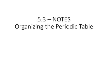 5.3 – NOTES Organizing the Periodic Table