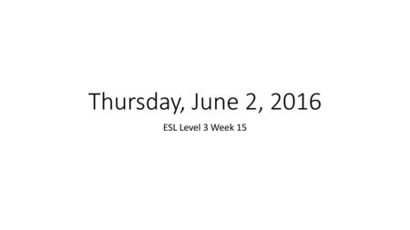 Thursday, June 2, 2016 ESL Level 3 Week 15.