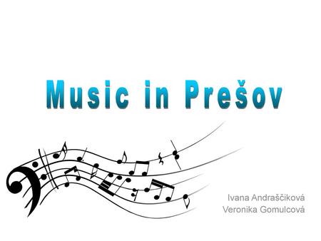 Music in Prešov Ivana Andraščiková Veronika Gomulcová.