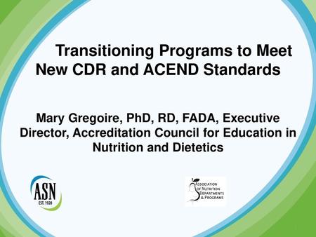 Transitioning Programs to Meet New CDR and ACEND Standards Mary Gregoire, PhD, RD, FADA, Executive Director, Accreditation Council for Education in Nutrition.