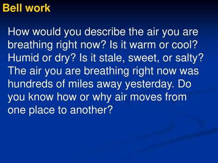 Bell work How would you describe the air you are breathing right now? Is it warm or cool? Humid or dry? Is it stale, sweet, or salty? The air you are breathing.