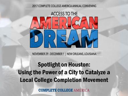 Spotlight on Houston: Using the Power of a City to Catalyze a Local College Completion Movement Spotlight on Houston: Using the Power of a City to Catalyze.