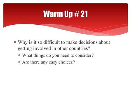 Warm Up # 21 Why is it so difficult to make decisions about getting involved in other countries? What things do you need to consider? Are there any easy.