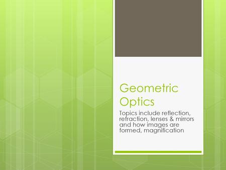 Geometric Optics Topics include reflection, refraction, lenses & mirrors and how images are formed, magnification.