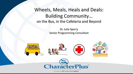 Wheels, Meals, Heals and Deals: Building Community… on the Bus, in the Cafeteria and Beyond Dr. Julie Sperry Senior Programming Consultant.