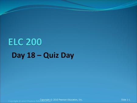 ELC 200 Day 18 – Quiz Day Copyright © 2010 Pearson Education, Inc.