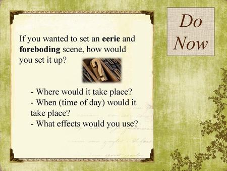 Do Now If you wanted to set an eerie and foreboding scene, how would you set it up? - Where would it take place? - When (time of day) would it take place?