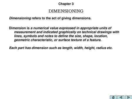 Chapter 3 DIMENSIONING Dimensioning refers to the act of giving dimensions. Dimension is a numerical value expressed in appropriate units of measurement.