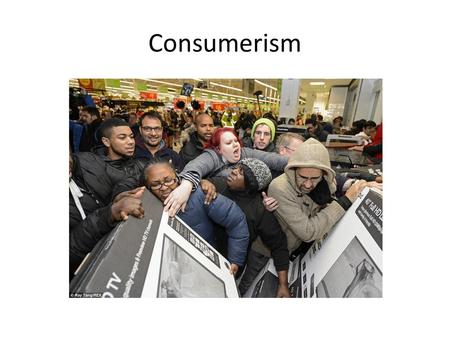 Consumerism.