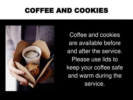 Coffee and cookies Coffee and cookies are available before and after the service. Please use lids to keep your coffee safe and warm during the service.