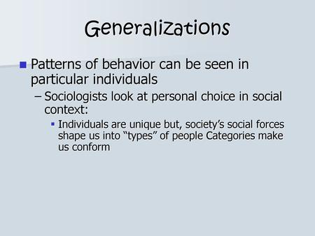 Generalizations Patterns of behavior can be seen in particular individuals Sociologists look at personal choice in social context: Individuals are unique.