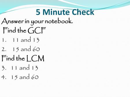 5 Minute Check Answer in your notebook. Find the GCF 1. 11 and 13 2. 15 and 60 Find the LCM 3. 11 and 13 4. 15 and 60.